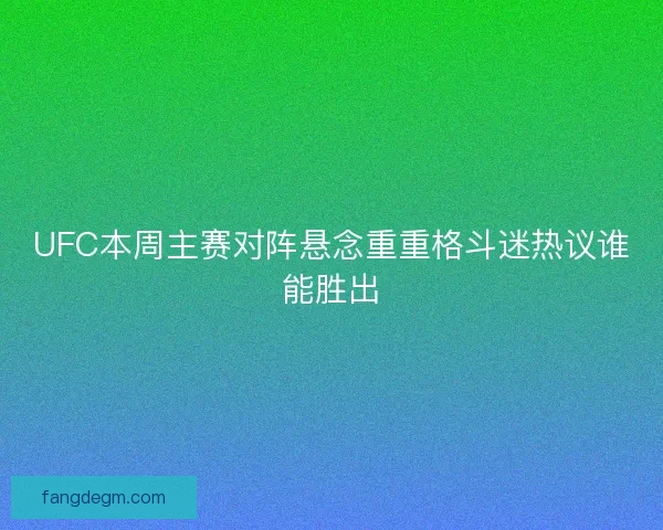 UFC本周主赛对阵悬念重重格斗迷热议谁能胜出
