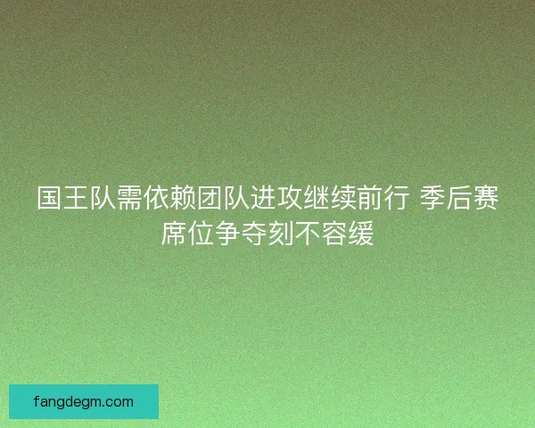 国王队需依赖团队进攻继续前行 季后赛席位争夺刻不容缓
