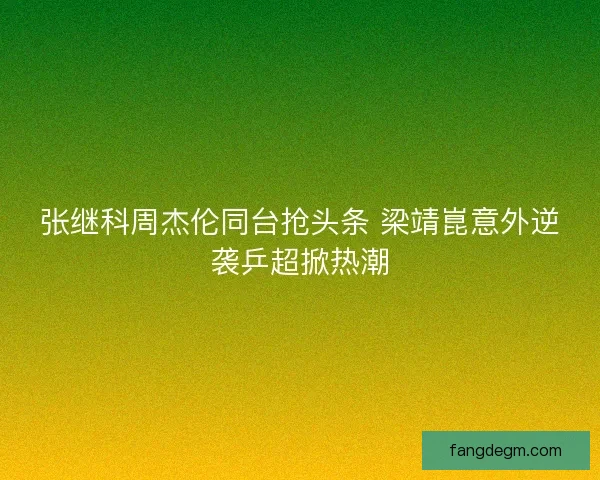 张继科周杰伦同台抢头条 梁靖崑意外逆袭乒超掀热潮