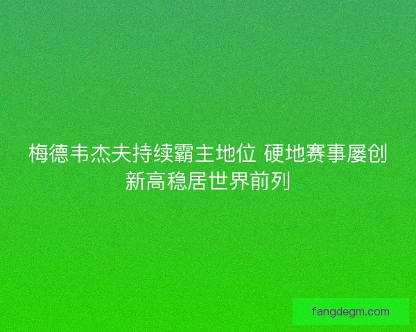 梅德韦杰夫持续霸主地位 硬地赛事屡创新高稳居世界前列