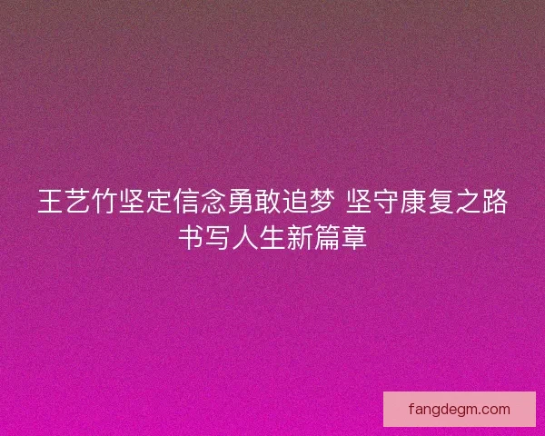 王艺竹坚定信念勇敢追梦 坚守康复之路书写人生新篇章