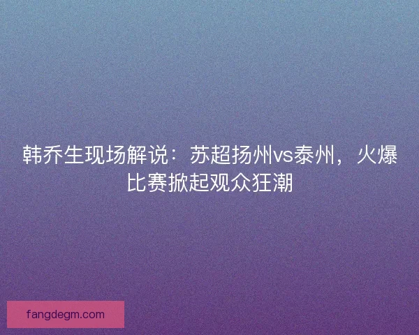 韩乔生现场解说：苏超扬州vs泰州，火爆比赛掀起观众狂潮