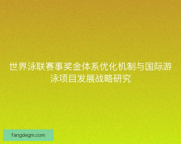 世界泳联赛事奖金体系优化机制与国际游泳项目发展战略研究
