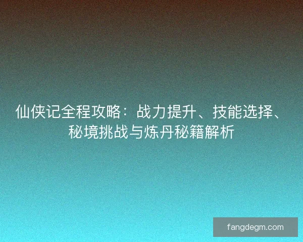 仙侠记全程攻略：战力提升、技能选择、秘境挑战与炼丹秘籍解析