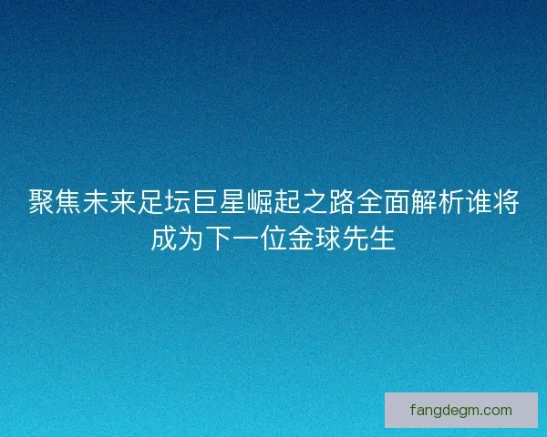 聚焦未来足坛巨星崛起之路全面解析谁将成为下一位金球先生