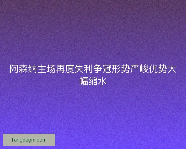 阿森纳主场再度失利争冠形势严峻优势大幅缩水